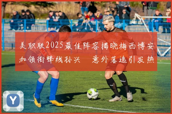 美职联2025最佳阵容揭晓梅西博安加领衔锋线孙兴慜意外落选引发热议