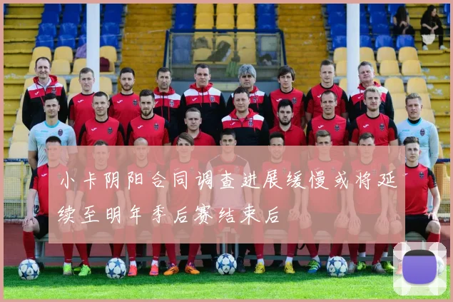 小卡阴阳合同调查进展缓慢或将延续至明年季后赛结束后