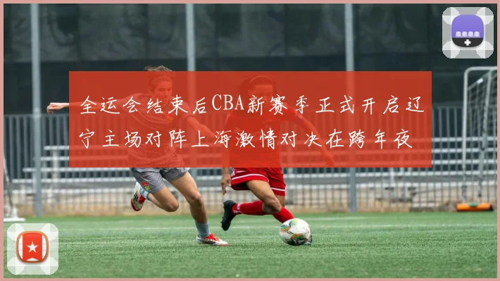 全运会结束后CBA新赛季正式开启辽宁主场对阵上海激情对决在跨年夜上演