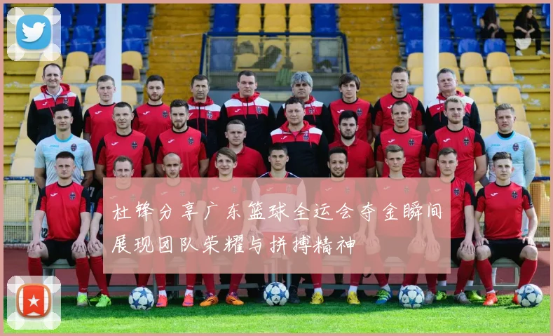 杜锋分享广东篮球全运会夺金瞬间展现团队荣耀与拼搏精神