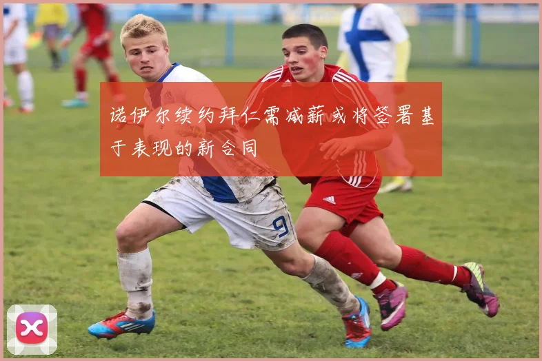 诺伊尔续约拜仁需减薪或将签署基于表现的新合同