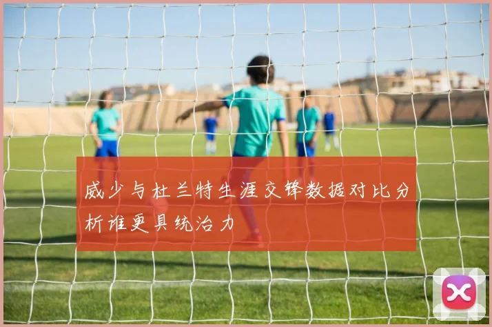 威少与杜兰特生涯交锋数据对比分析谁更具统治力