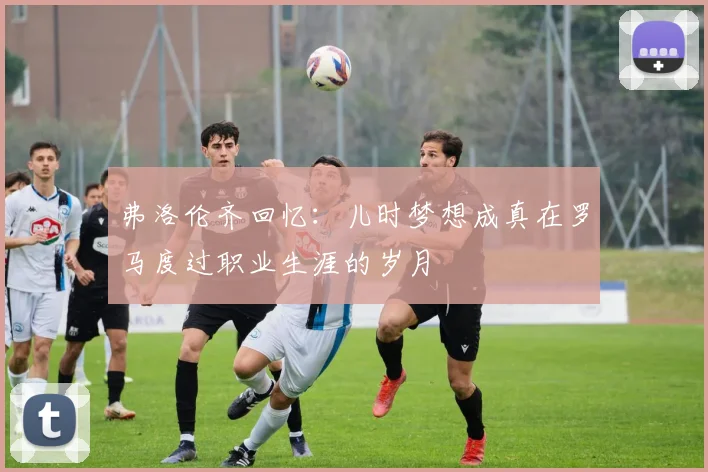 弗洛伦齐回忆：儿时梦想成真在罗马度过职业生涯的岁月