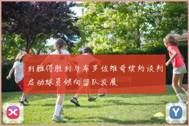 利雅得胜利与布罗佐维奇续约谈判启动球员倾向留队发展