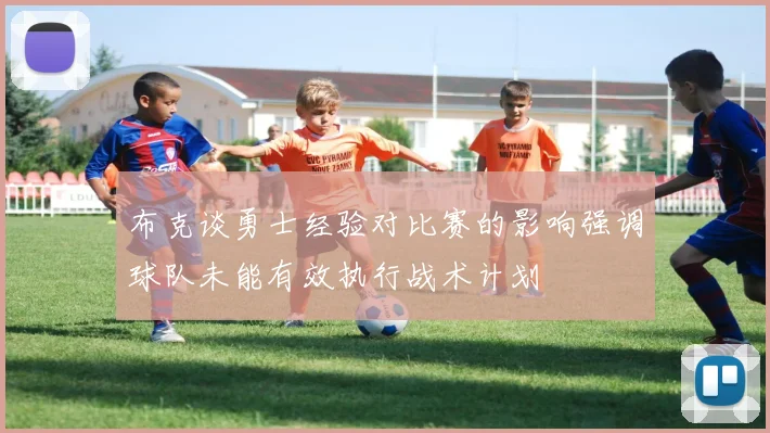 布克谈勇士经验对比赛的影响强调球队未能有效执行战术计划