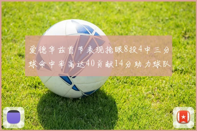 爱德华兹首节表现抢眼8投4中三分球命中率高达40贡献14分助力球队进攻