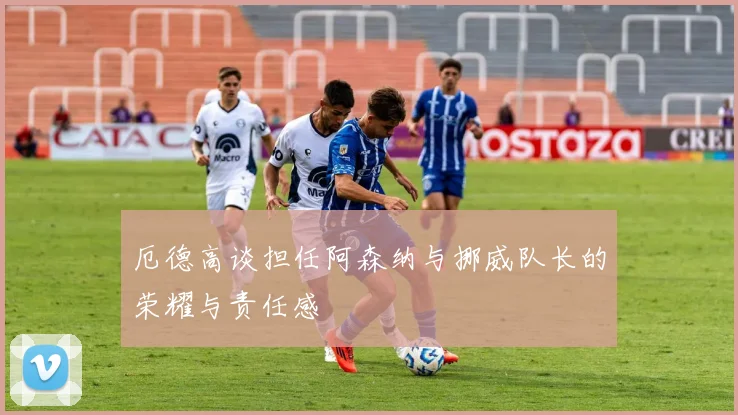 厄德高谈担任阿森纳与挪威队长的荣耀与责任感