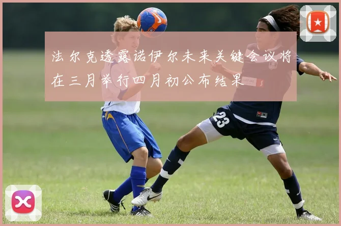 法尔克透露诺伊尔未来关键会议将在三月举行四月初公布结果
