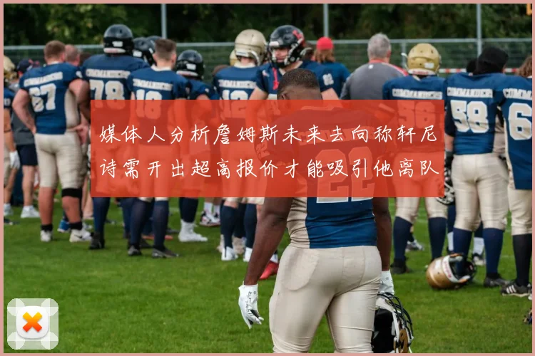 媒体人分析詹姆斯未来去向称轩尼诗需开出超高报价才能吸引他离队