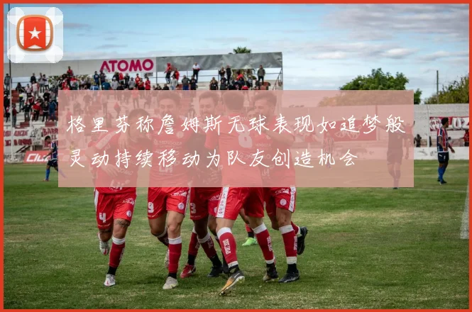 格里芬称詹姆斯无球表现如追梦般灵动持续移动为队友创造机会