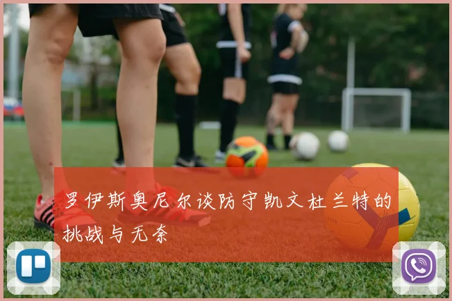 罗伊斯奥尼尔谈防守凯文杜兰特的挑战与无奈