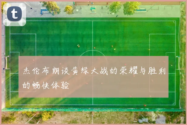 杰伦布朗谈黄绿大战的荣耀与胜利的畅快体验