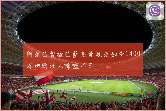 阿尔巴曾被巴萨免费放走如今1400万回购让人唏嘘不已