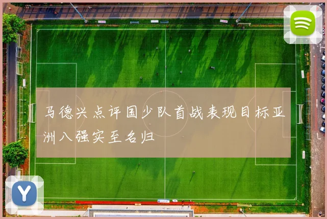 马德兴点评国少队首战表现目标亚洲八强实至名归