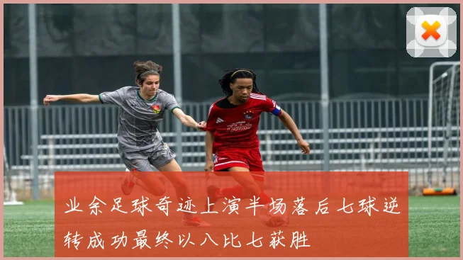 业余足球奇迹上演半场落后七球逆转成功最终以八比七获胜