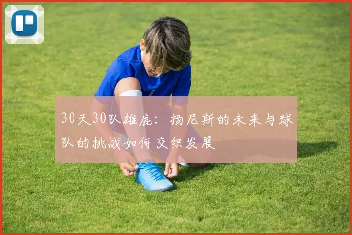 30天30队雄鹿：扬尼斯的未来与球队的挑战如何交织发展