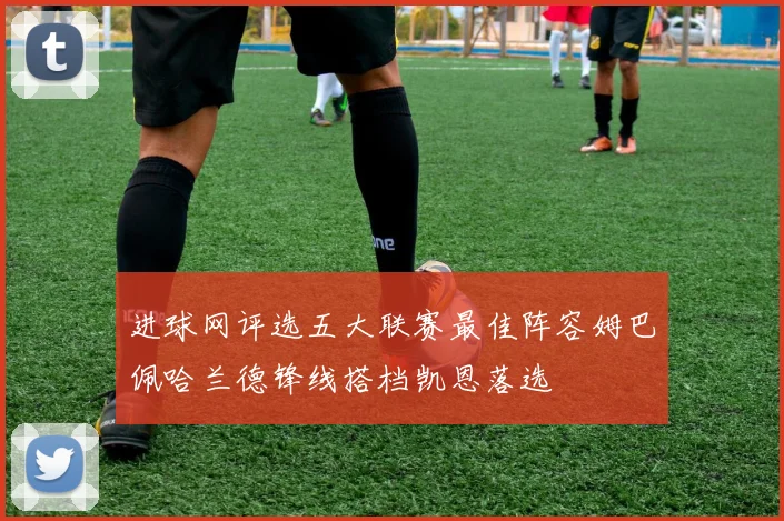 进球网评选五大联赛最佳阵容姆巴佩哈兰德锋线搭档凯恩落选