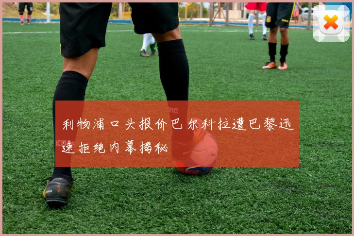 利物浦口头报价巴尔科拉遭巴黎迅速拒绝内幕揭秘