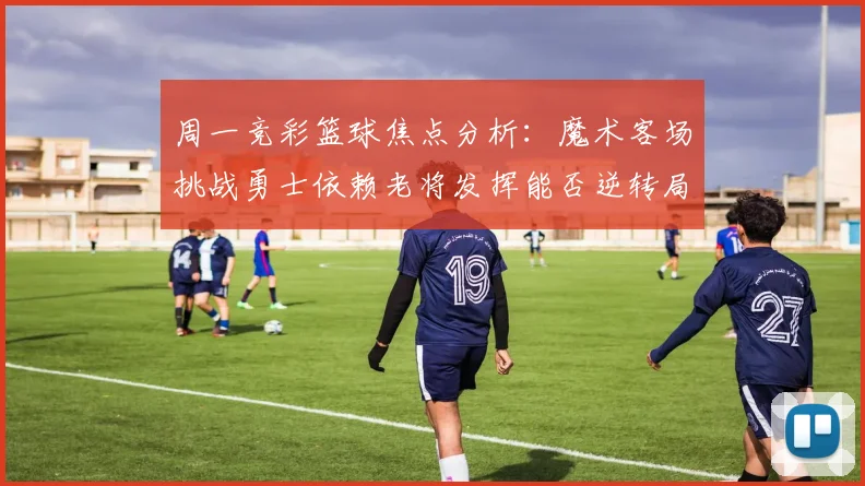 周一竞彩篮球焦点分析：魔术客场挑战勇士依赖老将发挥能否逆转局势