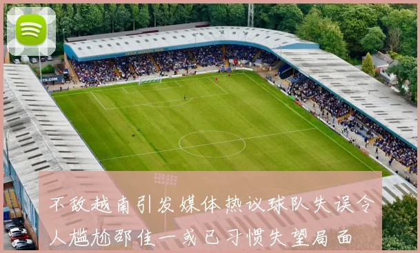 不敌越南引发媒体热议球队失误令人尴尬邵佳一或已习惯失望局面