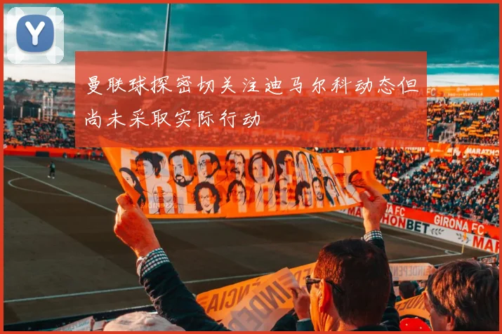 曼联球探密切关注迪马尔科动态但尚未采取实际行动