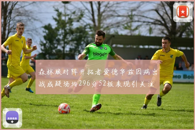 森林狼对阵开拓者爱德华兹因病出战成疑场均296分52板表现引关注