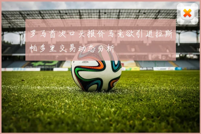 罗马首次口头报价马竞欲引进拉斯帕多里交易动态分析