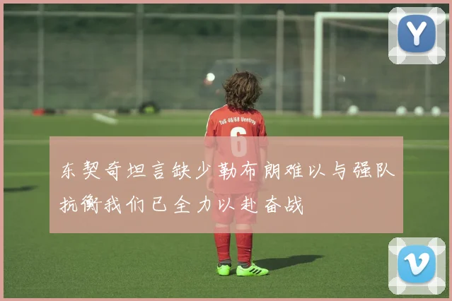 东契奇坦言缺少勒布朗难以与强队抗衡我们已全力以赴奋战