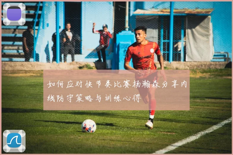 如何应对快节奏比赛杨瀚森分享内线防守策略与训练心得