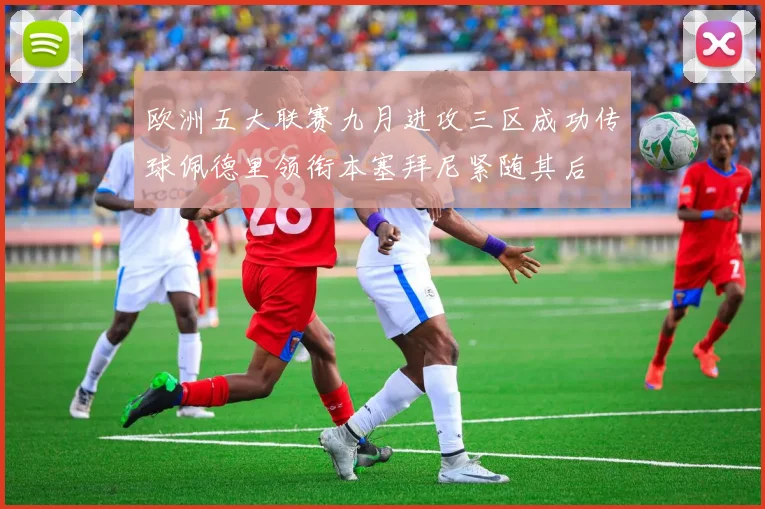 欧洲五大联赛九月进攻三区成功传球佩德里领衔本塞拜尼紧随其后