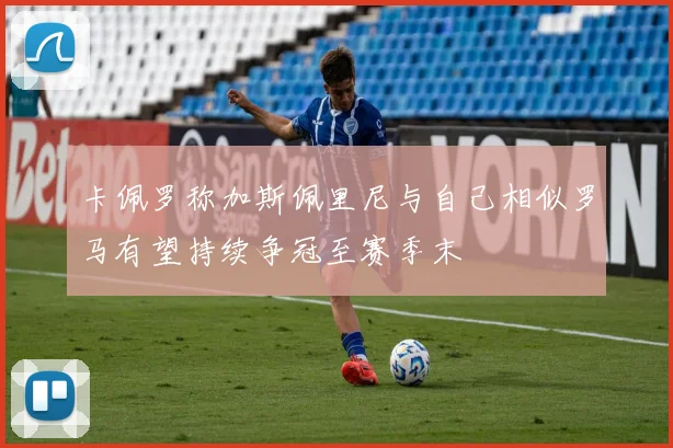 卡佩罗称加斯佩里尼与自己相似罗马有望持续争冠至赛季末