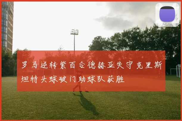 罗马逆转紫百合德赫亚失守克里斯坦特头球破门助球队获胜