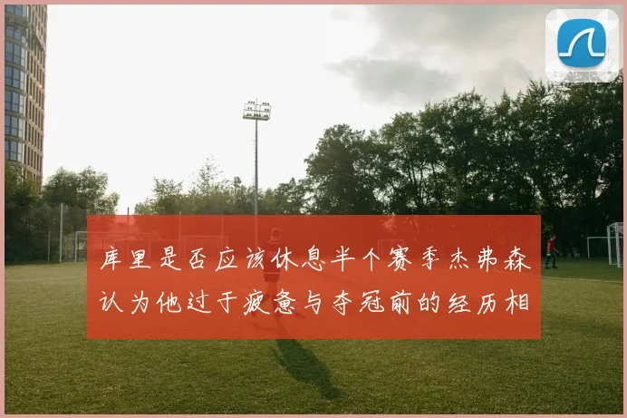 库里是否应该休息半个赛季杰弗森认为他过于疲惫与夺冠前的经历相似