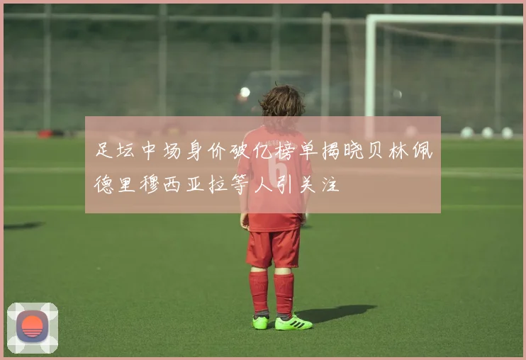 足坛中场身价破亿榜单揭晓贝林佩德里穆西亚拉等人引关注