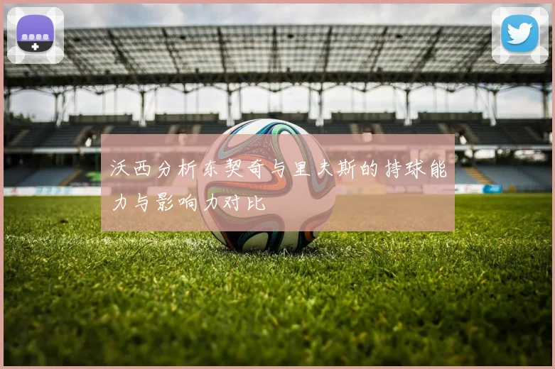 沃西分析东契奇与里夫斯的持球能力与影响力对比