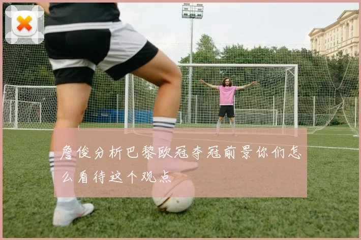 詹俊分析巴黎欧冠夺冠前景你们怎么看待这个观点